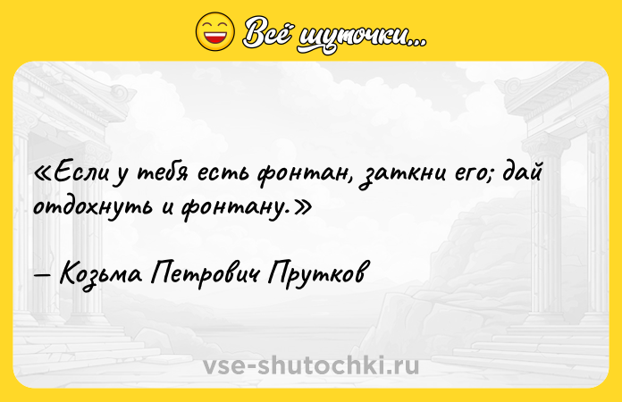Цитата: Если у тебя есть фонтан, заткни его дай отдохнуть и фонтану.Козьма Петрович Прутков