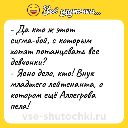 Шутка: - Да кто ж этот сигма-бой, с которым хотят потанцевать все девчонки?<br>- Ясно дело, кто! Внук младшего лейтенанта, о котором ещё Аллегрова пела!