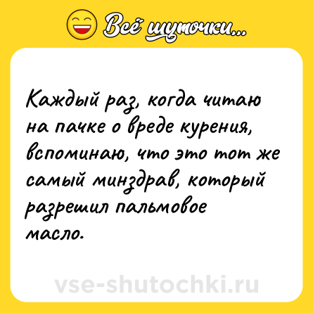 Шутка: Каждый раз, когда читаю на пачке о вреде курения, вспоминаю, что это тот же самый минздрав, который разрешил пальмовое масло.