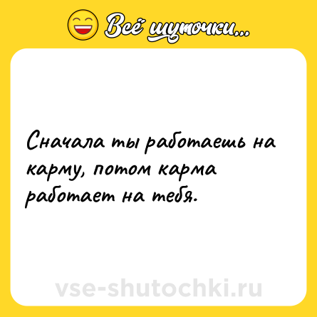 Шутка: Сначала ты работаешь на карму, потом карма работает на тебя.