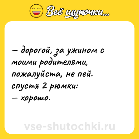 Шутка: — дорогой, за ужином с моими родителями, пожалуйста, не пей. <br>спустя 2 рюмки:  <br>— хорошо.