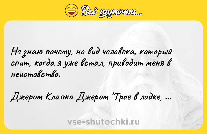 Цитата: Не знаю почему, но вид человека, который спит, когда я уже встал, приводит меня в неистовство. Джером Клапка Джером Трое в лодке, не считая собаки