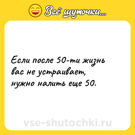 Шутка: Если после 50-ти жизнь вас не устраивает, нужно налить еще 50.
