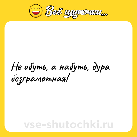 Шутка: Не обуть, а набуть, дура безграмотная!