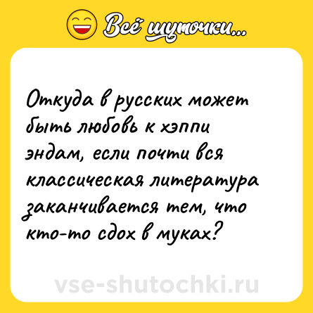 Шутка: Откуда в русских может быть любовь к хэппи эндам, если почти вся классическая литература заканчивается тем, что кто-то сдох в муках?