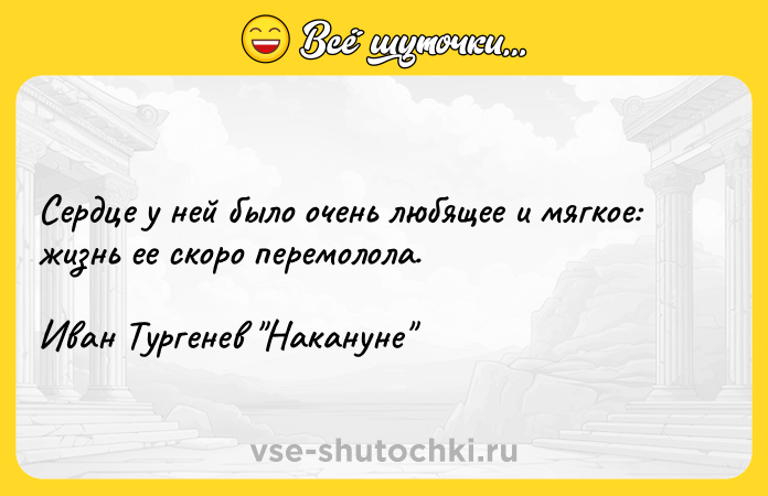 Цитата: Сердце у ней было очень любящее и мягкое: жизнь ее скоро перемолола.Иван Тургенев Накануне
