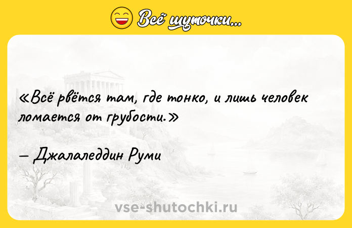 Цитата: Всё рвётся там, где тонко, и лишь человек ломается от грубости.Джалаледдин Руми