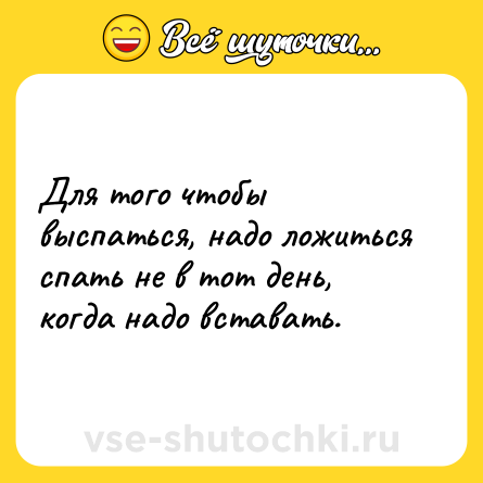 Шутка: Для того чтобы выспаться, надо ложиться спать не в тот день, когда надо вставать.