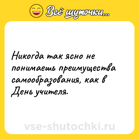 Шутка: Никогда так ясно не понимаешь преимущества самообразования, как в День учителя.