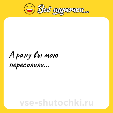 Шутка: А рану вы мою пересолили...