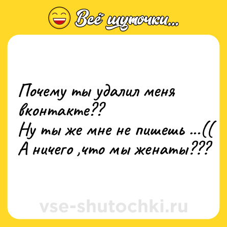 Шутка: Почему ты удалил меня вконтакте??<br>Ну ты же мне не пишешь ...((<br>А ничего ,что мы женаты???