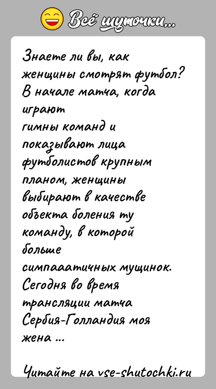 История: Знаете ли вы, как женщины смотрят футбол? В начале матча, когда играютгимны команд и показывают лица футболистов крупным планом, женщинывыбирают