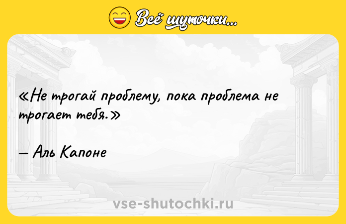 Цитата: Не трогай проблему, пока проблема не трогает тебя.Аль Капоне