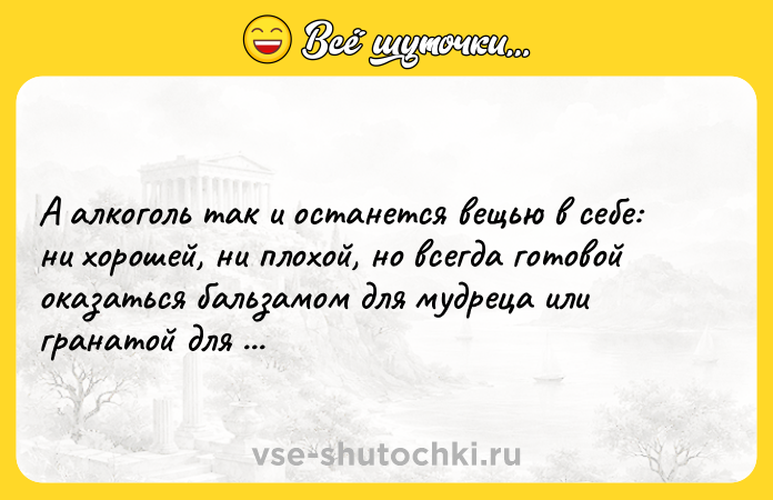 Цитата: А алкоголь так и останется вещью в себе: ни хорошей, ни плохой, но всегда готовой оказаться бальзамом для мудреца или гранатой для обезьяны. Максим Малявин