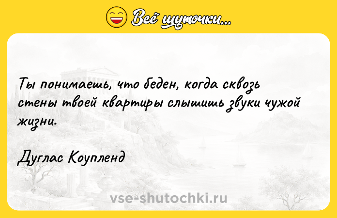 Цитата: Ты понимаешь, что беден, когда сквозь стены твоей квартиры слышишь звуки чужой жизни.Дуглас Коупленд