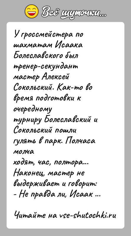 История: У гроссмейстера по шахматам Исаака Болеславского был тренер-секундантмастер Алексей Сокольский. Как-то во время подготовки к очередномутурниру Болеславский и Сокольский пошли