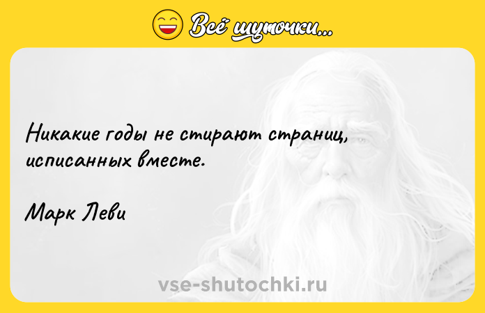 Цитата: Никакие годы не стирают страниц, исписанных вместе.Марк Леви