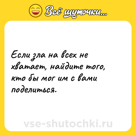 Шутка: Если зла на всех не хватает, найдите того, кто бы мог им с вами поделиться.