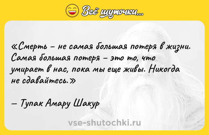 Цитата: Смерть не самая большая потеря в жизни. Самая большая потеря это то, что умирает в нас, пока мы еще живы. Никогда не сдавайтесь.Тупак Амару Шакур