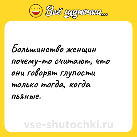 Шутка: Большинство женщин почему-то считают, что они говорят глупости только тогда, когда пьяные.