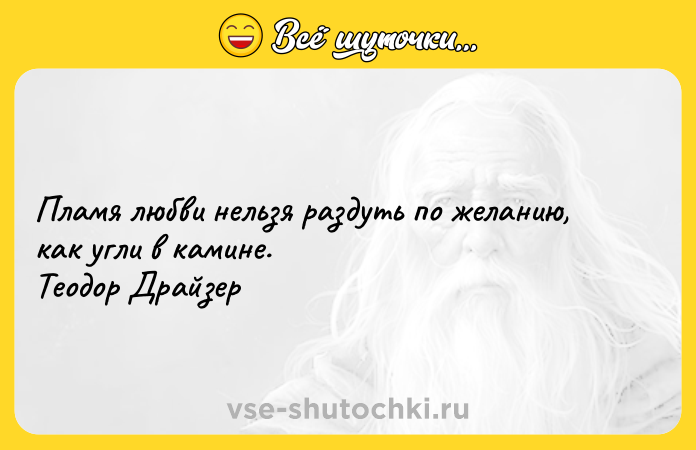 Цитата: Пламя любви нельзя раздуть по желанию, как угли в камине.Теодор Драйзер