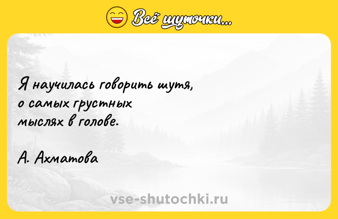 Цитата: Я научилась говорить шутя, о самых грустных мыслях в голове. А. Ахматова