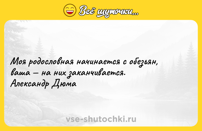 Цитата: Моя родословная начинается с обезьян, ваша на них заканчивается. Александр Дюма