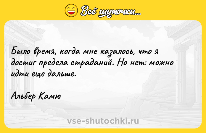Цитата: Было время, когда мне казалось, что я достиг предела страданий. Но нет: можно идти еще дальше.Альбер Камю
