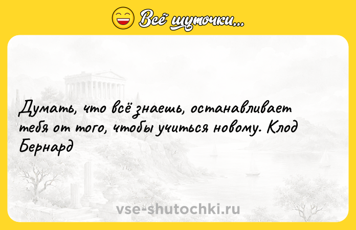 Цитата: Думать, что всё знаешь, останавливает тебя от того, чтобы учиться новому. Клод Бернард