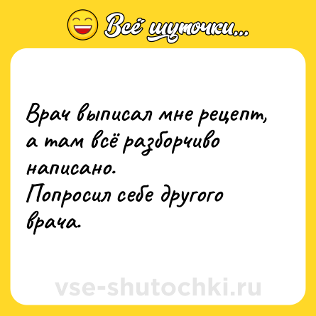 Шутка: Врач выписал мне рецепт, а там всё разборчиво написано. <br>Попросил себе другого врача.