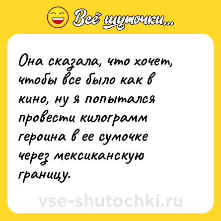 Шутка: Она сказала, что хочет, чтобы все было как в кино, ну я попытался провести килограмм героина в ее сумочке через мексиканскую границу.
