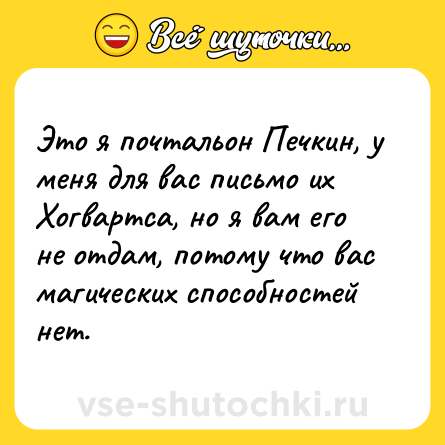 Шутка: Это я почтальон Печкин, у меня для вас письмо их Хогвартса, но я вам его не отдам, потому что вас магических способностей нет.