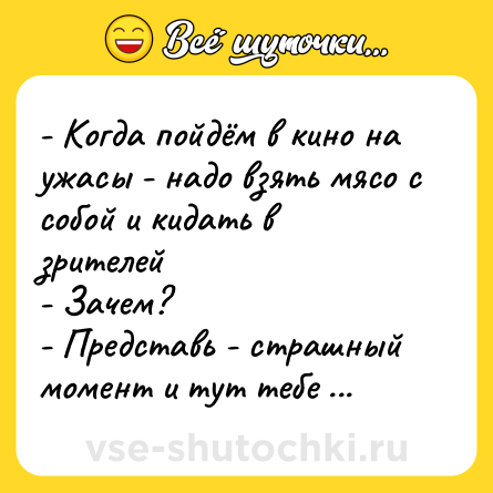 Шутка: - Когда пойдём в кино на ужасы - надо взять мясо с собой и кидать в зрителей<br>- Зачем?<br>- Представь - страшный момент и тут тебе мясо в руки падает.