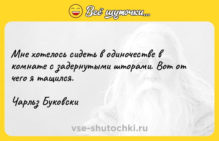 Цитата: Мне хотелось сидеть в одиночестве в комнате с задернутыми шторами. Вот от чего я тащился.Чарльз Буковски