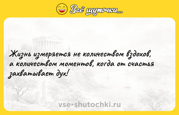 Цитата: Жизнь измеряется не количеством вздохов, а количеством моментов, когда от счастья захватывает дух!