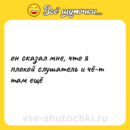 Шутка: он сказал мне, что я плохой слушатель и чё-т там ещё