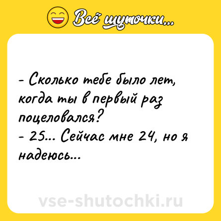 Шутка: - Сколько тебе было лет, когда ты в первый раз поцеловался?<br>- 25... Сейчас мне 24, но я надеюсь...