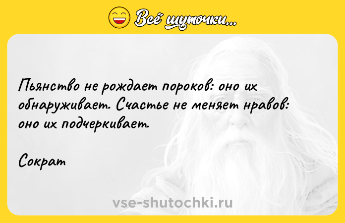 Цитата: Пьянство не рождает пороков: оно их обнаруживает. Счастье не меняет нравов: оно их подчеркивает. Сократ