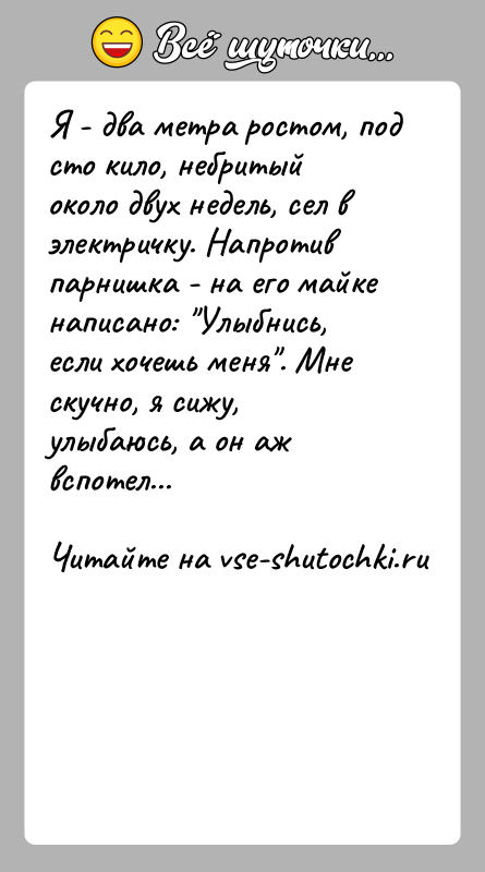 История: Я - два метра ростом, под сто кило, небритый около двух недель, сел в электричку. Напротив парнишка - на его