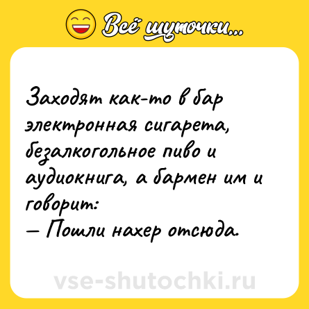 Шутка: Заходят как-то в бар электронная сигарета, безалкогольное пиво и аудиокнига, а бармен им и говорит: <br>— Пошли нахер отсюда.