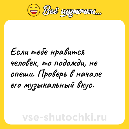 Шутка: Если тебе нравится человек, то подожди, не спеши. Проверь в начале его музыкальный вкус.
