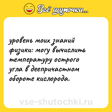 Шутка: уровень моих знаний физики: могу вычислить температуру острого угла в деепричастном обороте кислорода.