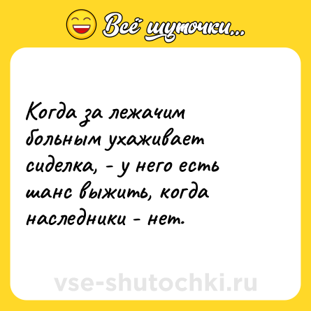 Шутка: Когда за лежачим больным ухаживает сиделка, - у него есть шанс выжить, когда наследники - нет.