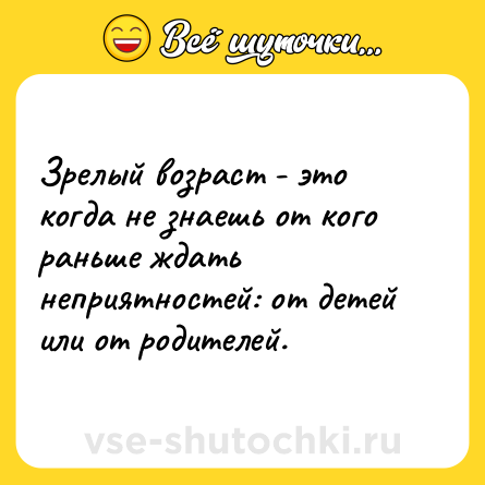 Шутка: Зрелый возраст - это когда не знаешь от кого раньше ждать неприятностей: от детей или от родителей.