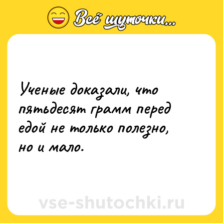 Шутка: Ученые доказали, что пятьдесят грамм перед едой не только полезно, но и мало.