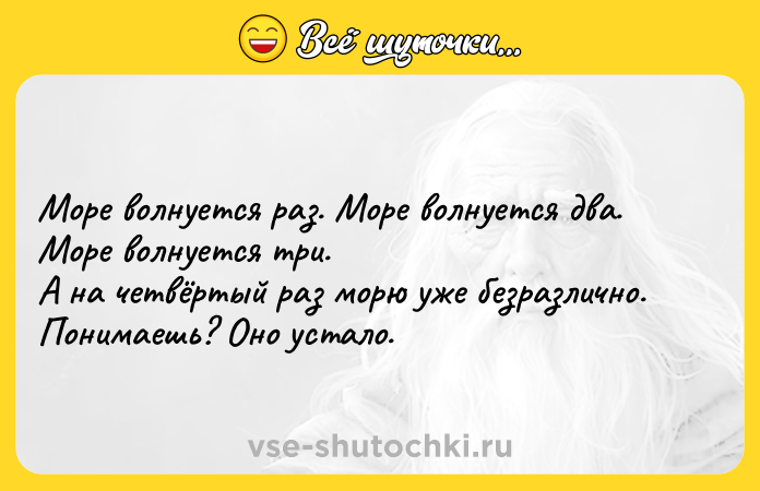 Цитата: Море волнуется раз. Море волнуется два. Море волнуется три.А на четвёртый раз морю уже безрaзлично. Понимаешь? Оно устало.