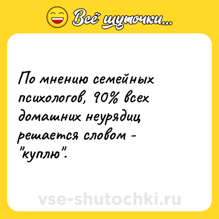 Шутка: По мнению семейных психологов, 90% всех домашних неурядиц решается словом - "куплю".