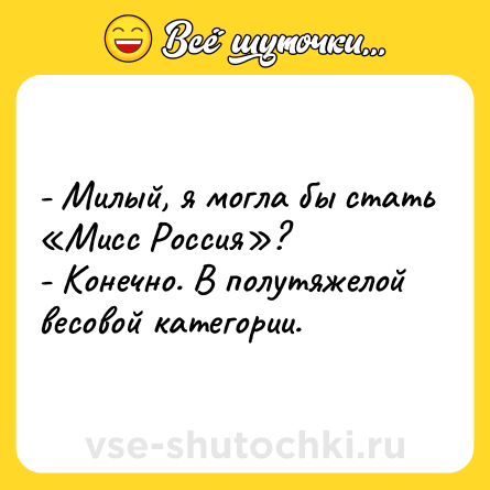 Шутка: - Милый, я могла бы стать «Мисс Россия»?<br>- Конечно. В полутяжелой весовой категории.