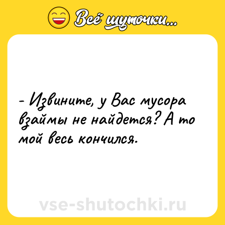 Шутка: - Извините, у Вас мусора взаймы не найдется? А то мой весь кончился.