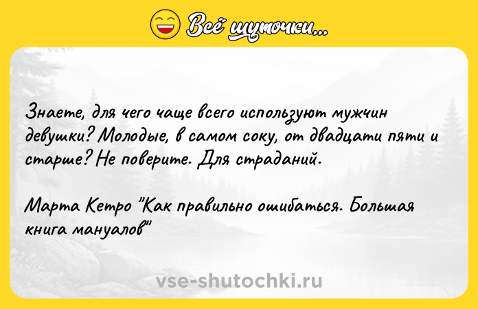 Цитата: Знаете, для чего чаще всего используют мужчин девушки? Молодые, в самом соку, от двадцати пяти и старше? Не поверите. Для страданий.Марта Кетро Как правильно ошибаться. Большая книга мануалов